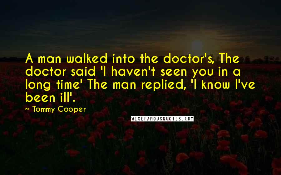 Tommy Cooper Quotes: A man walked into the doctor's, The doctor said 'I haven't seen you in a long time' The man replied, 'I know I've been ill'.