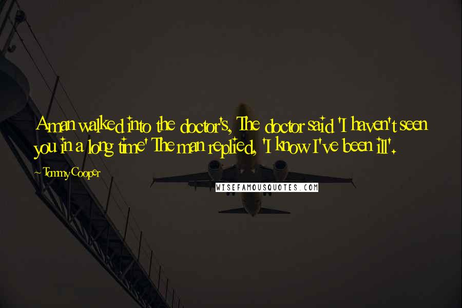 Tommy Cooper Quotes: A man walked into the doctor's, The doctor said 'I haven't seen you in a long time' The man replied, 'I know I've been ill'.