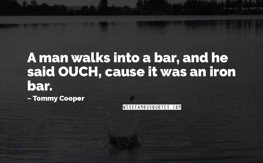 Tommy Cooper Quotes: A man walks into a bar, and he said OUCH, cause it was an iron bar.