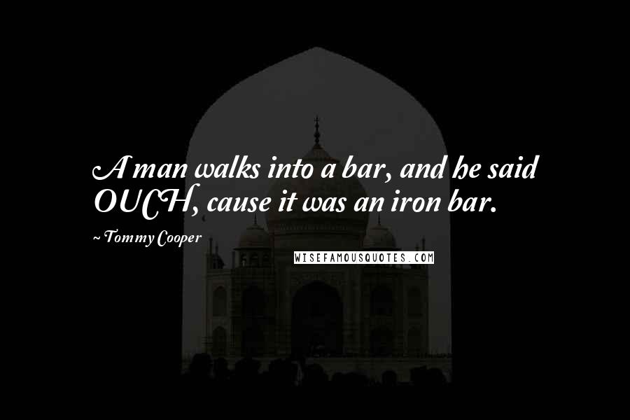 Tommy Cooper Quotes: A man walks into a bar, and he said OUCH, cause it was an iron bar.