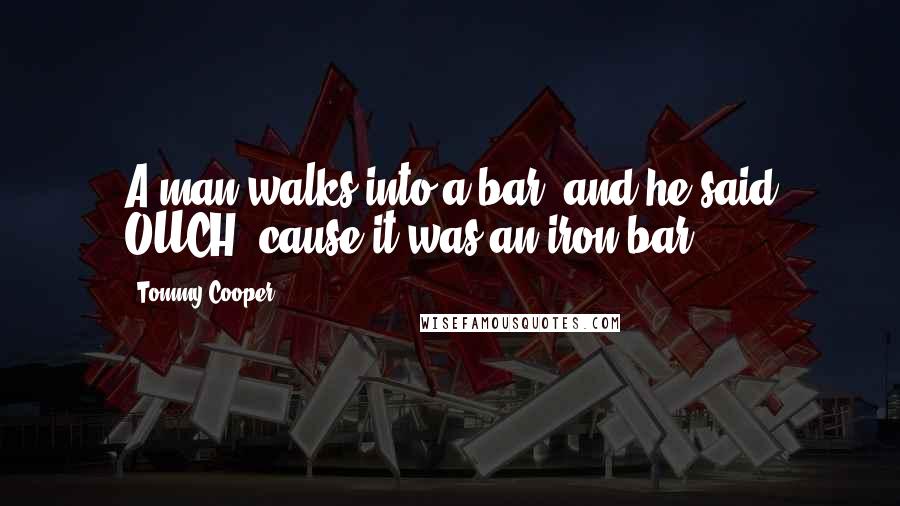 Tommy Cooper Quotes: A man walks into a bar, and he said OUCH, cause it was an iron bar.