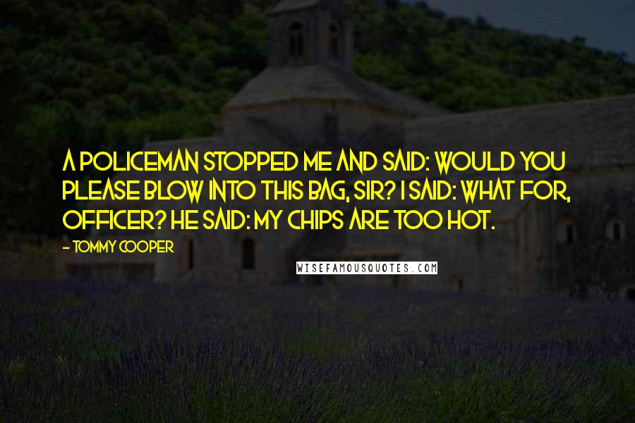Tommy Cooper Quotes: A policeman stopped me and said: Would you please blow into this bag, sir? I said: What for, officer? He said: My chips are too hot.