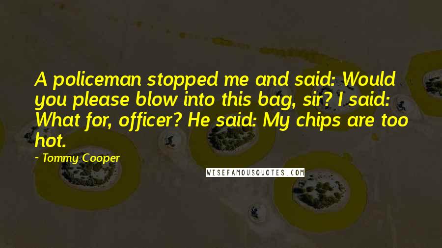 Tommy Cooper Quotes: A policeman stopped me and said: Would you please blow into this bag, sir? I said: What for, officer? He said: My chips are too hot.