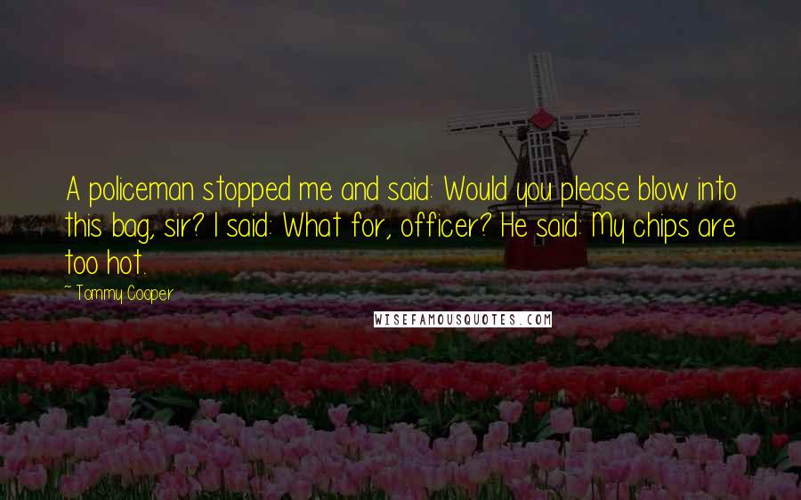 Tommy Cooper Quotes: A policeman stopped me and said: Would you please blow into this bag, sir? I said: What for, officer? He said: My chips are too hot.