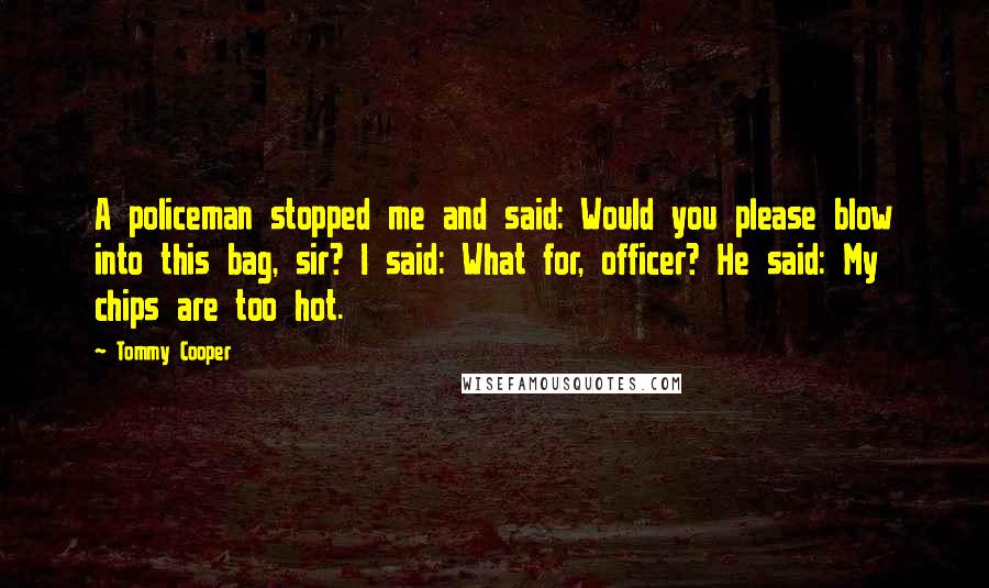 Tommy Cooper Quotes: A policeman stopped me and said: Would you please blow into this bag, sir? I said: What for, officer? He said: My chips are too hot.