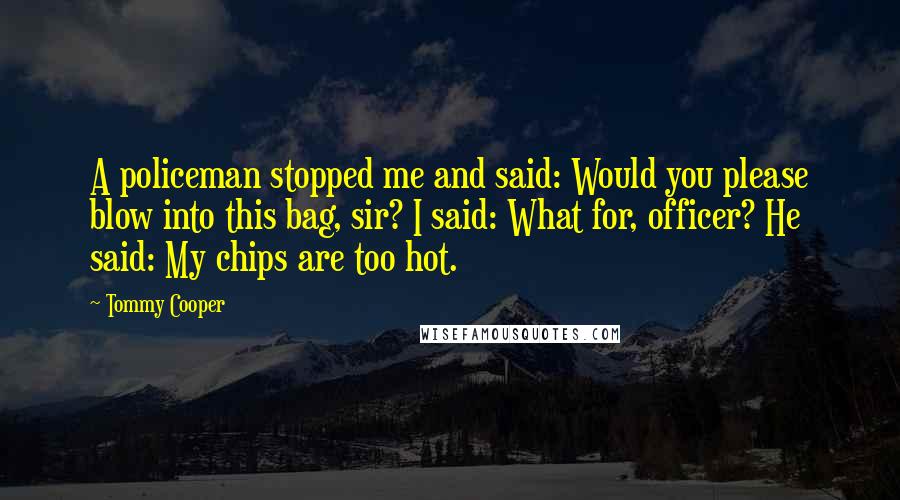 Tommy Cooper Quotes: A policeman stopped me and said: Would you please blow into this bag, sir? I said: What for, officer? He said: My chips are too hot.