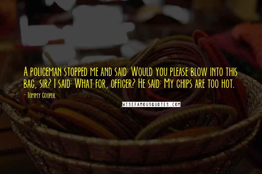 Tommy Cooper Quotes: A policeman stopped me and said: Would you please blow into this bag, sir? I said: What for, officer? He said: My chips are too hot.