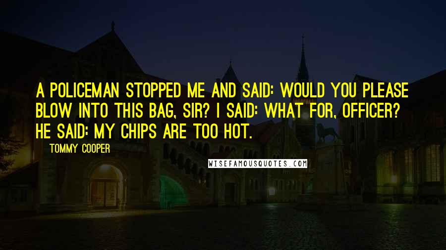 Tommy Cooper Quotes: A policeman stopped me and said: Would you please blow into this bag, sir? I said: What for, officer? He said: My chips are too hot.