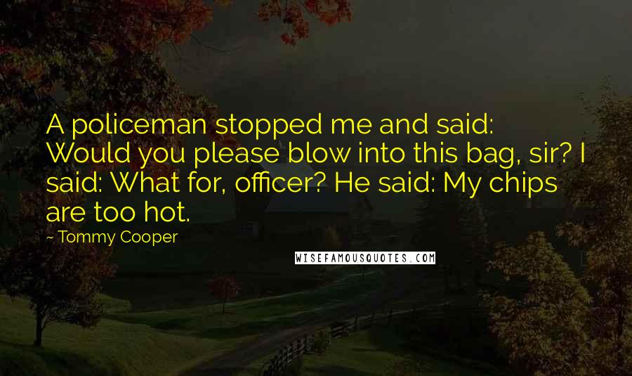 Tommy Cooper Quotes: A policeman stopped me and said: Would you please blow into this bag, sir? I said: What for, officer? He said: My chips are too hot.