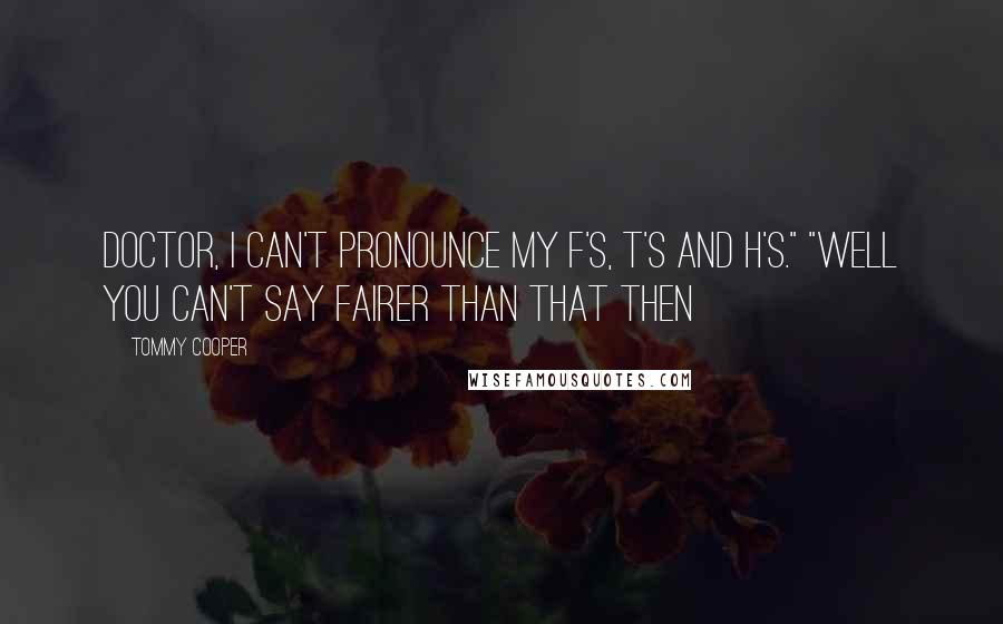 Tommy Cooper Quotes: Doctor, I can't pronounce my F's, T's and H's." "Well you can't say fairer than that then