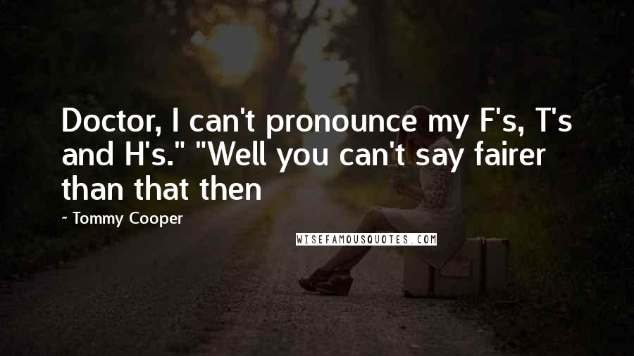 Tommy Cooper Quotes: Doctor, I can't pronounce my F's, T's and H's." "Well you can't say fairer than that then