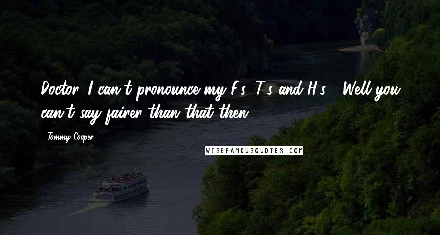 Tommy Cooper Quotes: Doctor, I can't pronounce my F's, T's and H's." "Well you can't say fairer than that then