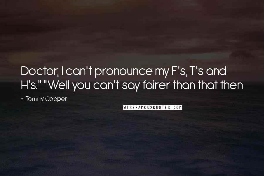 Tommy Cooper Quotes: Doctor, I can't pronounce my F's, T's and H's." "Well you can't say fairer than that then