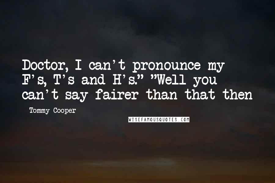 Tommy Cooper Quotes: Doctor, I can't pronounce my F's, T's and H's." "Well you can't say fairer than that then