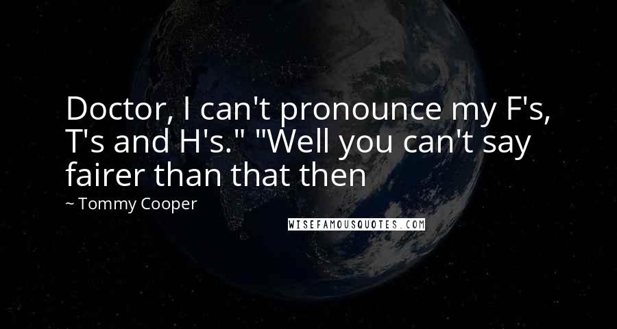 Tommy Cooper Quotes: Doctor, I can't pronounce my F's, T's and H's." "Well you can't say fairer than that then