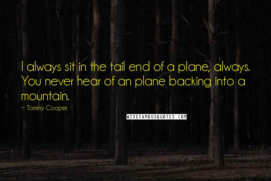 Tommy Cooper Quotes: I always sit in the tail end of a plane, always. You never hear of an plane backing into a mountain.