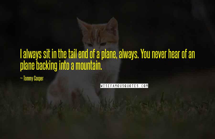 Tommy Cooper Quotes: I always sit in the tail end of a plane, always. You never hear of an plane backing into a mountain.