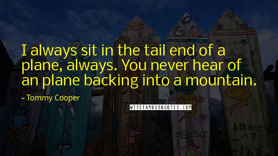 Tommy Cooper Quotes: I always sit in the tail end of a plane, always. You never hear of an plane backing into a mountain.