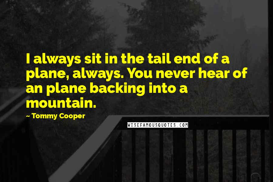 Tommy Cooper Quotes: I always sit in the tail end of a plane, always. You never hear of an plane backing into a mountain.