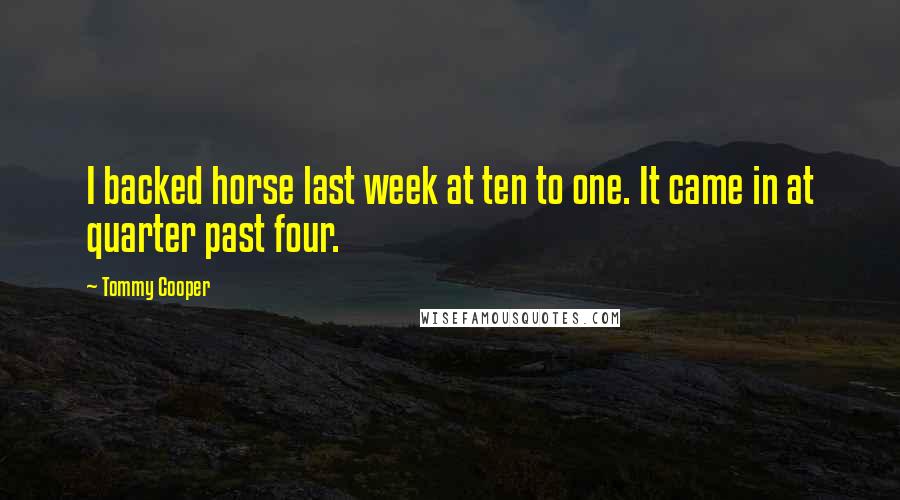Tommy Cooper Quotes: I backed horse last week at ten to one. It came in at quarter past four.