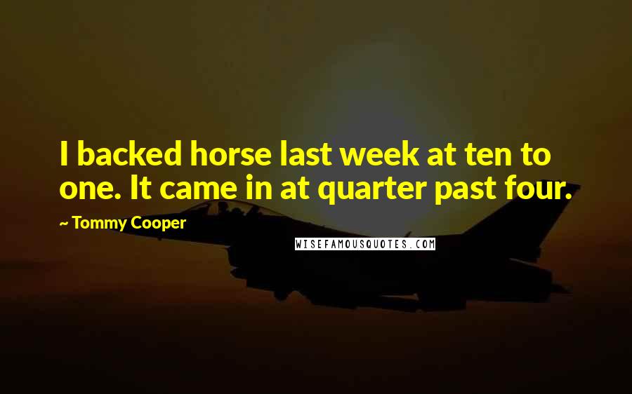 Tommy Cooper Quotes: I backed horse last week at ten to one. It came in at quarter past four.