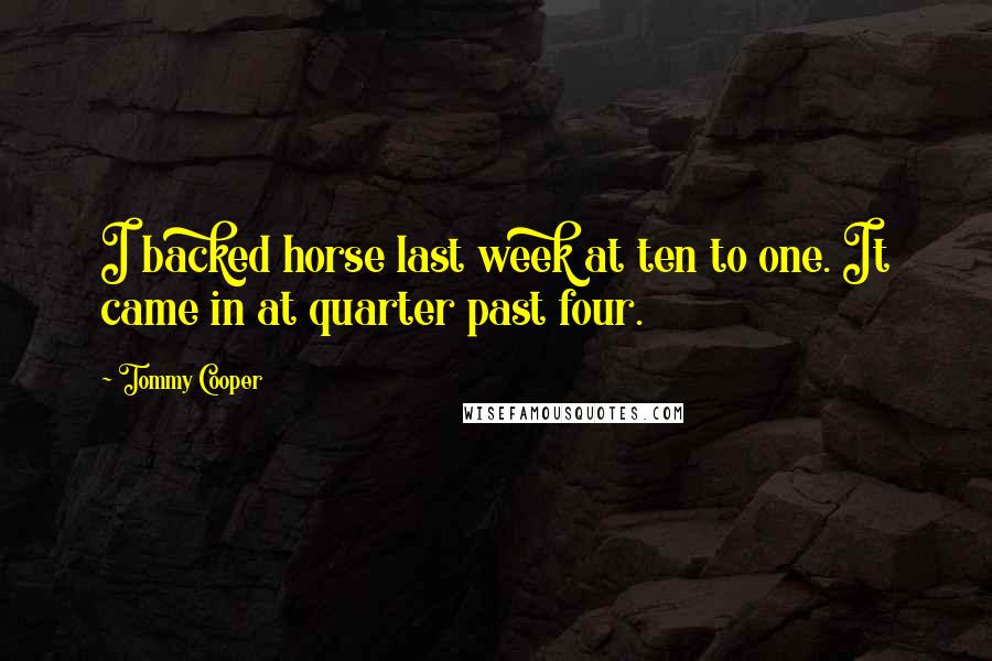 Tommy Cooper Quotes: I backed horse last week at ten to one. It came in at quarter past four.