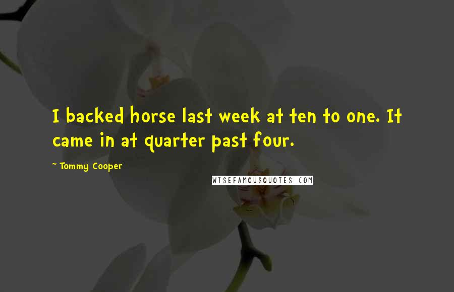 Tommy Cooper Quotes: I backed horse last week at ten to one. It came in at quarter past four.