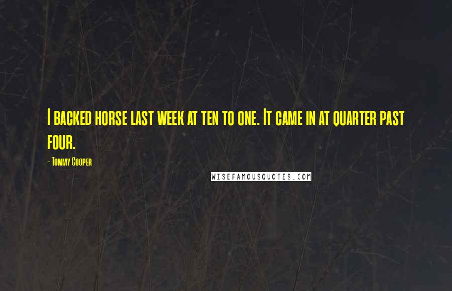 Tommy Cooper Quotes: I backed horse last week at ten to one. It came in at quarter past four.