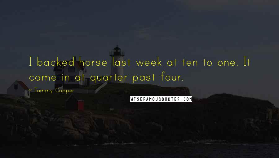 Tommy Cooper Quotes: I backed horse last week at ten to one. It came in at quarter past four.