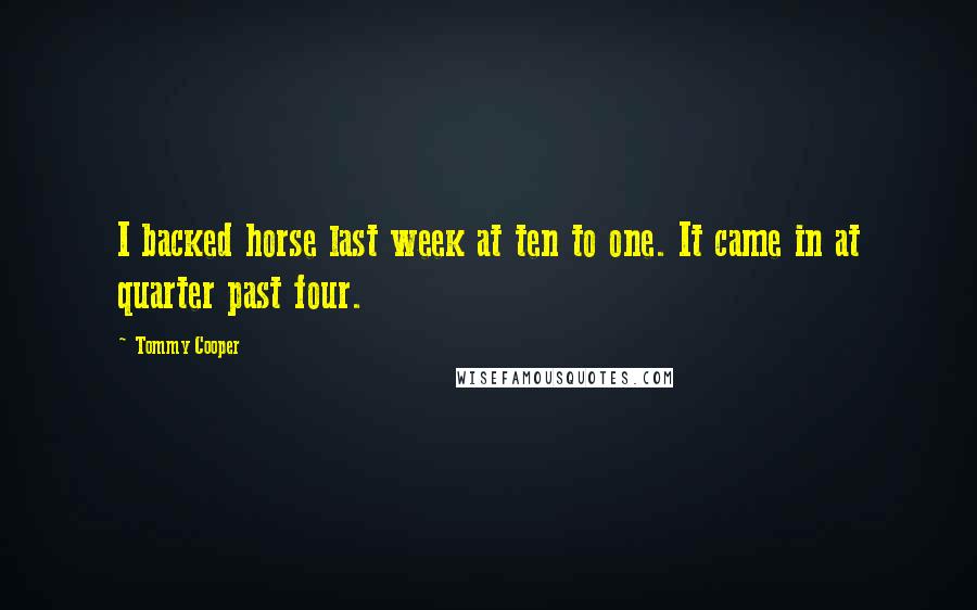 Tommy Cooper Quotes: I backed horse last week at ten to one. It came in at quarter past four.
