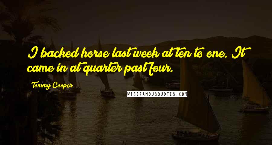 Tommy Cooper Quotes: I backed horse last week at ten to one. It came in at quarter past four.