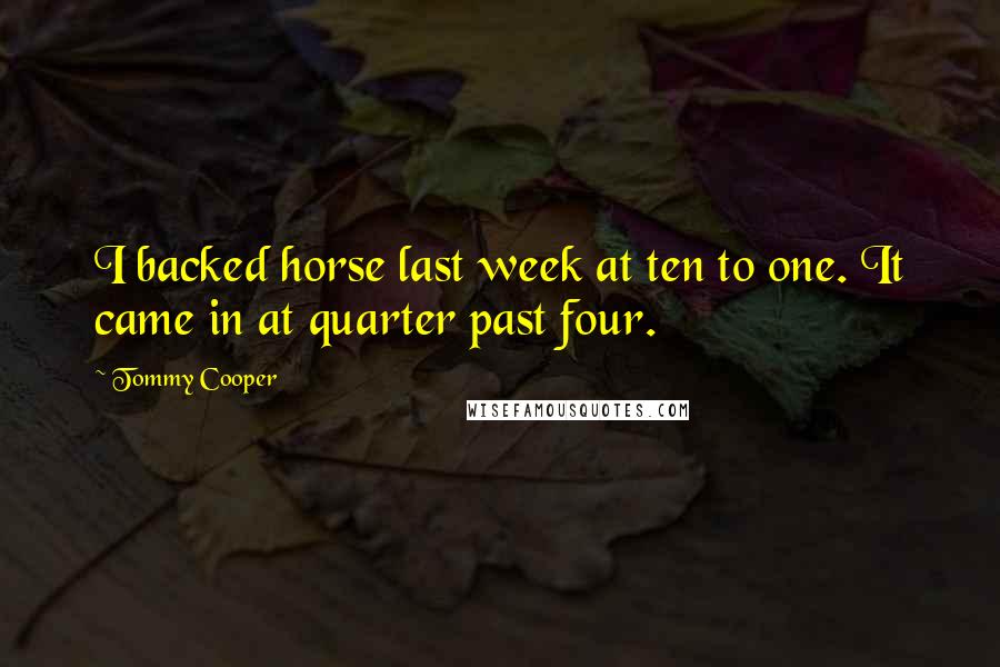 Tommy Cooper Quotes: I backed horse last week at ten to one. It came in at quarter past four.