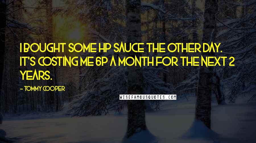 Tommy Cooper Quotes: I bought some HP sauce the other day. It's costing me 6p a month for the next 2 years.