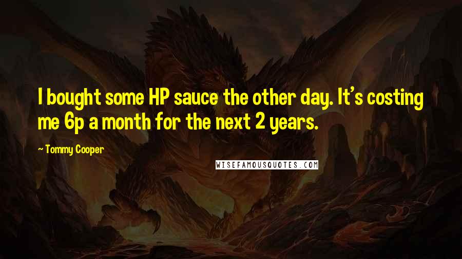 Tommy Cooper Quotes: I bought some HP sauce the other day. It's costing me 6p a month for the next 2 years.