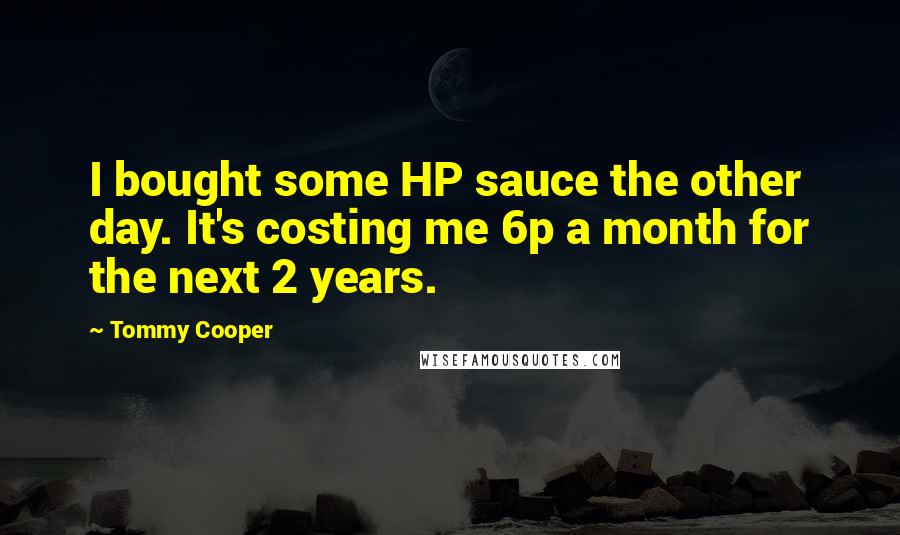 Tommy Cooper Quotes: I bought some HP sauce the other day. It's costing me 6p a month for the next 2 years.