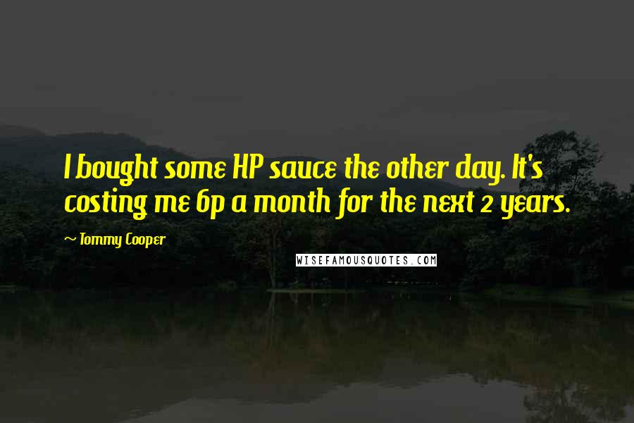 Tommy Cooper Quotes: I bought some HP sauce the other day. It's costing me 6p a month for the next 2 years.