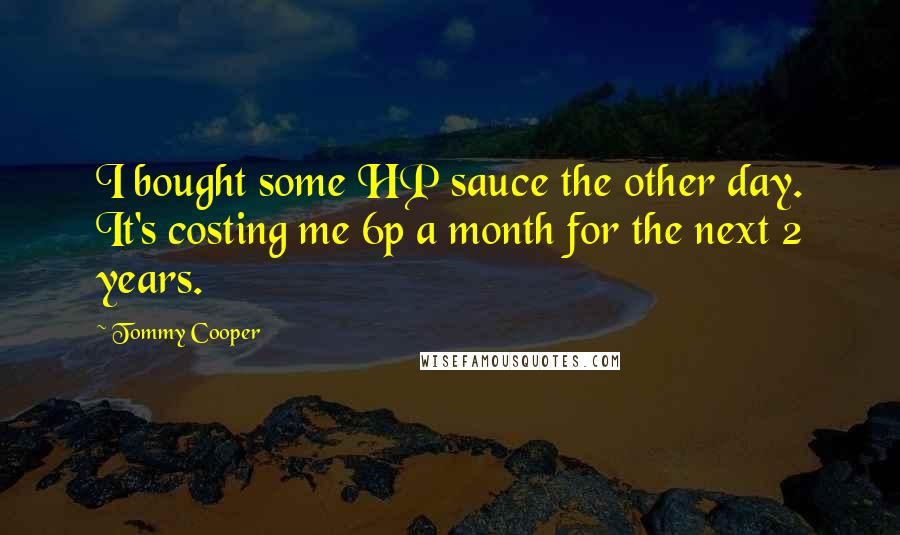Tommy Cooper Quotes: I bought some HP sauce the other day. It's costing me 6p a month for the next 2 years.