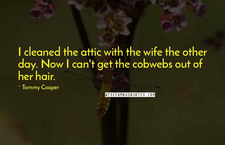 Tommy Cooper Quotes: I cleaned the attic with the wife the other day. Now I can't get the cobwebs out of her hair.