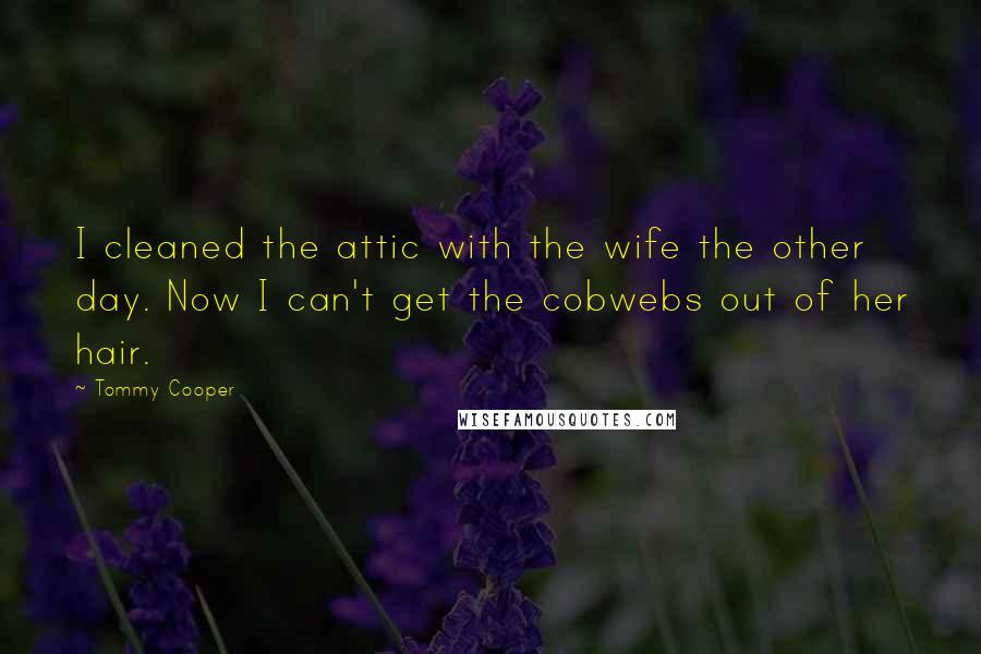 Tommy Cooper Quotes: I cleaned the attic with the wife the other day. Now I can't get the cobwebs out of her hair.