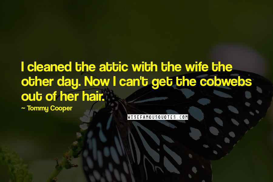 Tommy Cooper Quotes: I cleaned the attic with the wife the other day. Now I can't get the cobwebs out of her hair.