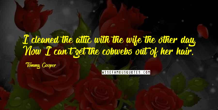 Tommy Cooper Quotes: I cleaned the attic with the wife the other day. Now I can't get the cobwebs out of her hair.