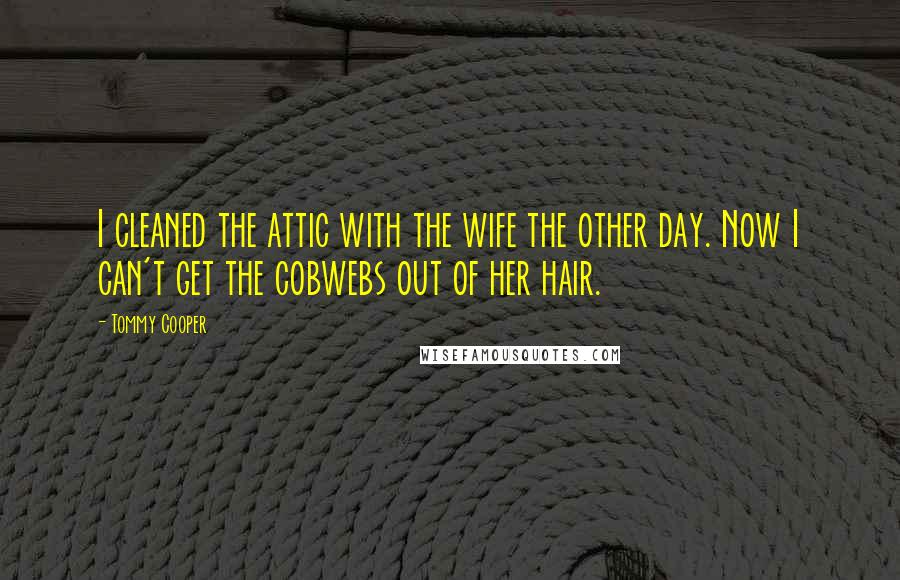 Tommy Cooper Quotes: I cleaned the attic with the wife the other day. Now I can't get the cobwebs out of her hair.