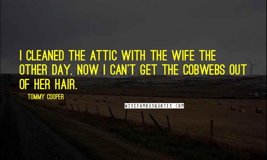 Tommy Cooper Quotes: I cleaned the attic with the wife the other day. Now I can't get the cobwebs out of her hair.