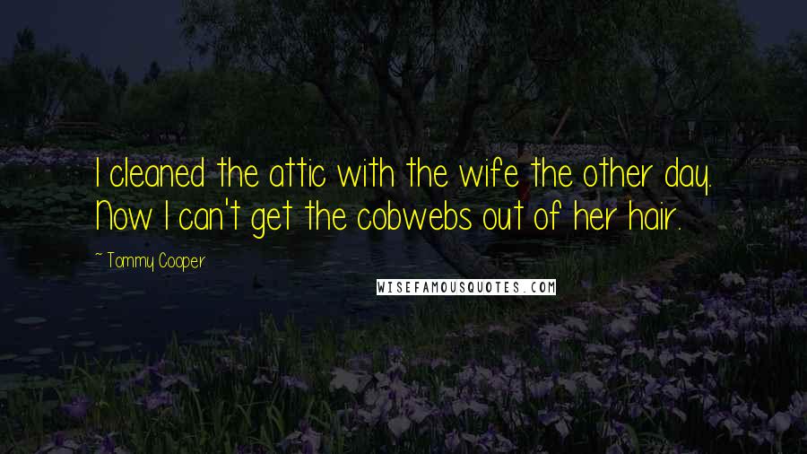 Tommy Cooper Quotes: I cleaned the attic with the wife the other day. Now I can't get the cobwebs out of her hair.