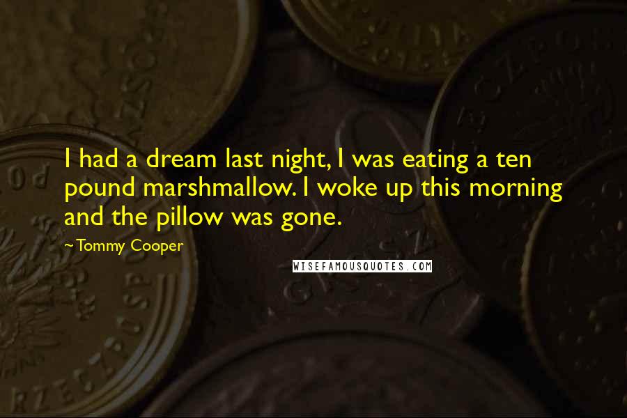 Tommy Cooper Quotes: I had a dream last night, I was eating a ten pound marshmallow. I woke up this morning and the pillow was gone.