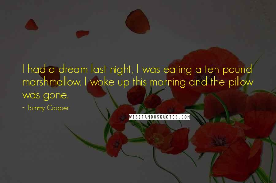 Tommy Cooper Quotes: I had a dream last night, I was eating a ten pound marshmallow. I woke up this morning and the pillow was gone.