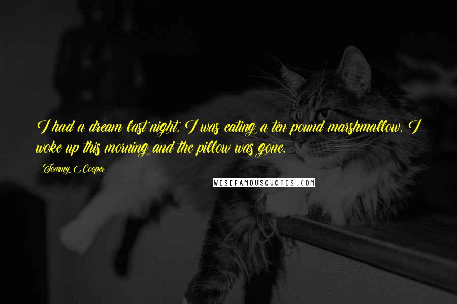 Tommy Cooper Quotes: I had a dream last night, I was eating a ten pound marshmallow. I woke up this morning and the pillow was gone.