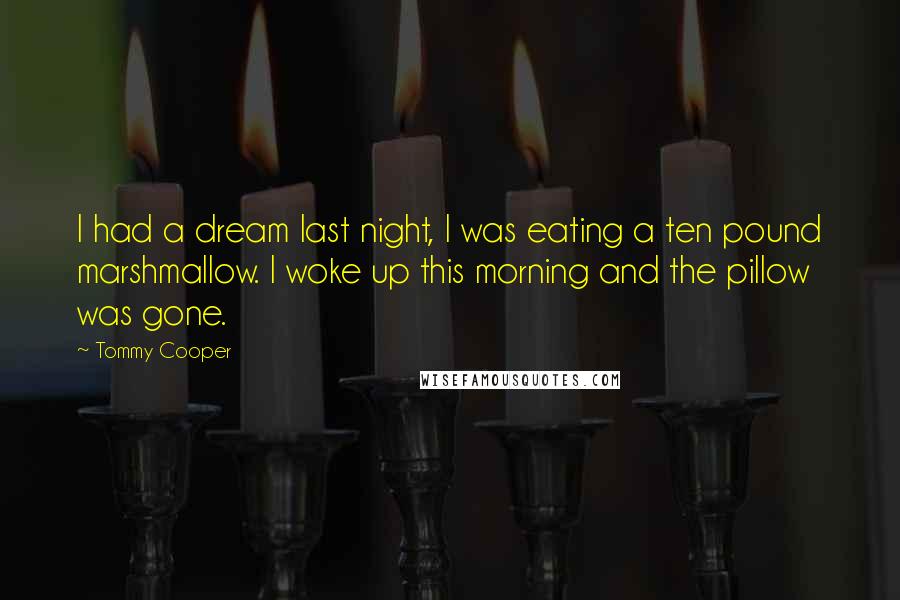 Tommy Cooper Quotes: I had a dream last night, I was eating a ten pound marshmallow. I woke up this morning and the pillow was gone.