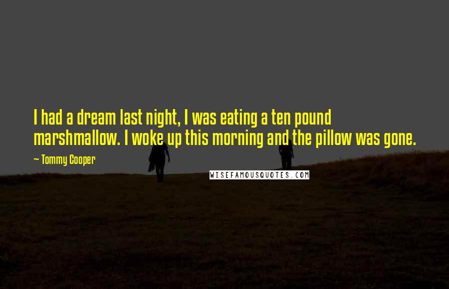 Tommy Cooper Quotes: I had a dream last night, I was eating a ten pound marshmallow. I woke up this morning and the pillow was gone.