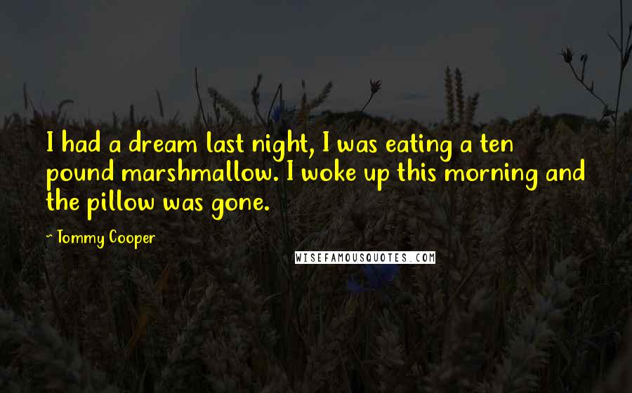 Tommy Cooper Quotes: I had a dream last night, I was eating a ten pound marshmallow. I woke up this morning and the pillow was gone.